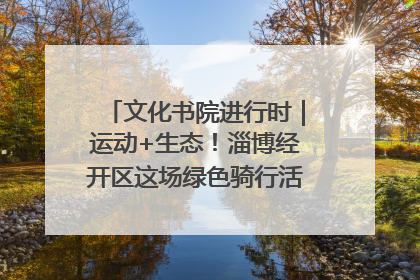 文化书院进行时｜运动+生态！淄博经开区这场绿色骑行活动点燃城市活力