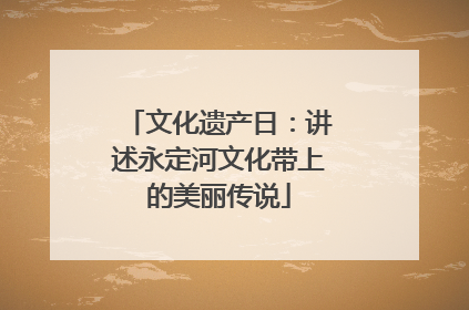 文化遗产日：讲述永定河文化带上的美丽传说