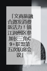 文商旅融合激发消费新活力！镇江润州区参加长三角C9+联盟第五次联席会议