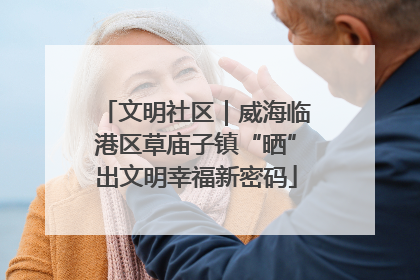 文明社区｜威海临港区草庙子镇“晒”出文明幸福新密码