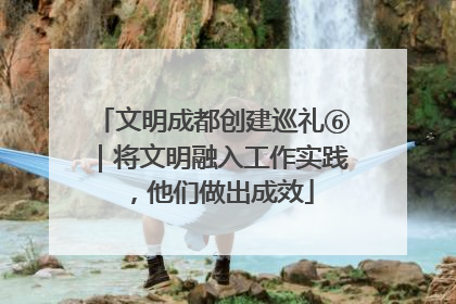 文明成都创建巡礼⑥｜将文明融入工作实践，他们做出成效