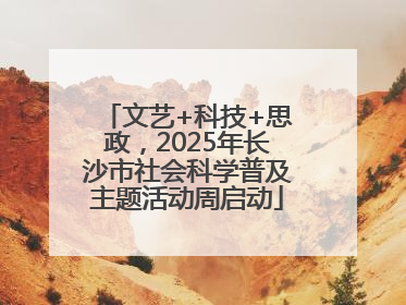 文艺+科技+思政，2025年长沙市社会科学普及主题活动周启动
