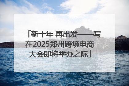 新十年 再出发——写在2025郑州跨境电商大会即将举办之际