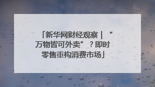 新华网财经观察｜“万物皆可外卖”？即时零售重构消费市场