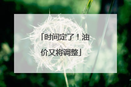时间定了！油价又将调整