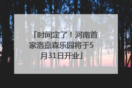 时间定了！河南首家洛嘉森乐园将于5月31日开业