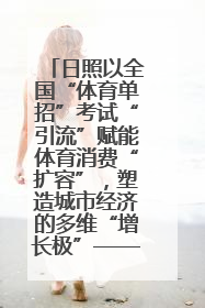 日照以全国“体育单招”考试“引流”赋能体育消费“扩容”，塑造城市经济的多维“增长极”——校地“携手”，打造“以赛营城”新范式