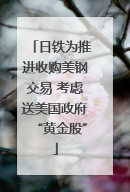 日铁为推进收购美钢交易 考虑送美国政府“黄金股”