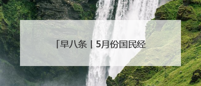早八条丨5月份国民经济运行总体平稳 稳中有进/今年长白山天池开冰首现“文武双全”奇观