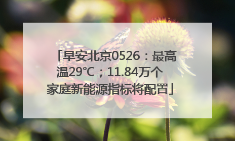 早安北京0526：最高温29℃；11.84万个家庭新能源指标将配置