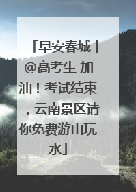 早安春城丨@高考生 加油！考试结束，云南景区请你免费游山玩水