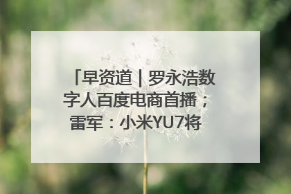早资道｜罗永浩数字人百度电商首播；雷军：小米YU7将于6月底发布