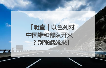 明查｜以色列对中国维和部队开火？别张嘴就来
