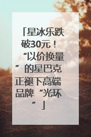 星冰乐跌破30元！“以价换量”的星巴克正褪下高端品牌“光环”