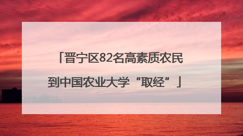 晋宁区82名高素质农民到中国农业大学“取经”