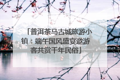 普洱茶马古城旅游小镇：端午国风盛宴邀游客共赏千年民俗