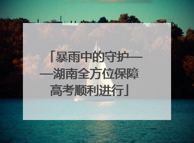 暴雨中的守护——湖南全方位保障高考顺利进行