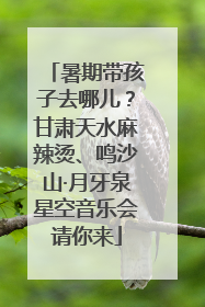 暑期带孩子去哪儿？甘肃天水麻辣烫、鸣沙山·月牙泉星空音乐会请你来