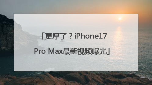 更厚了？iPhone17 Pro Max最新视频曝光