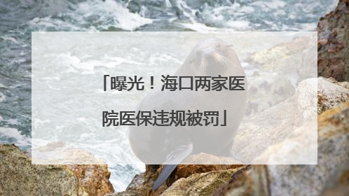 曝光！海口两家医院医保违规被罚