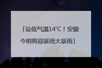 最低气温14℃！安徽今明将迎暴雨大暴雨