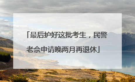 最后护好这批考生，民警老佘申请晚两月再退休