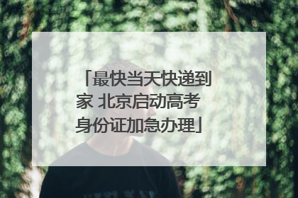 最快当天快递到家 北京启动高考身份证加急办理