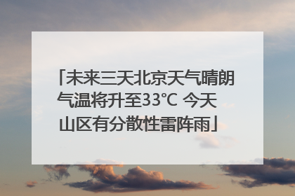 未来三天北京天气晴朗气温将升至33℃ 今天山区有分散性雷阵雨