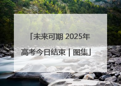 未来可期 2025年高考今日结束｜图集