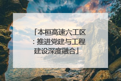 本桓高速六工区：推进党建与工程建设深度融合
