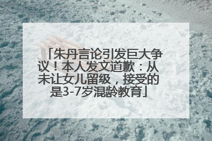 朱丹言论引发巨大争议！本人发文道歉：从未让女儿留级，接受的是3-7岁混龄教育