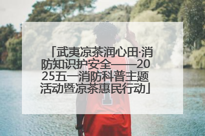 武夷凉茶润心田·消防知识护安全——2025五一消防科普主题活动暨凉茶惠民行动