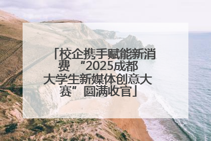 校企携手赋能新消费 “2025成都大学生新媒体创意大赛”圆满收官