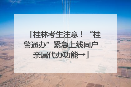 桂林考生注意！“桂警通办”紧急上线同户亲属代办功能→