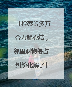 检察等多方合力解心结，邻里财物侵占纠纷化解了