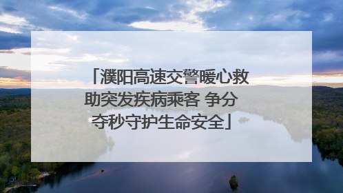 濮阳高速交警暖心救助突发疾病乘客 争分夺秒守护生命安全