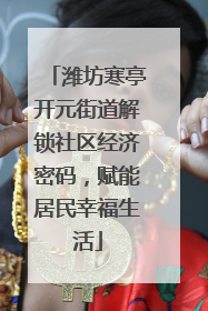 潍坊寒亭开元街道解锁社区经济密码，赋能居民幸福生活
