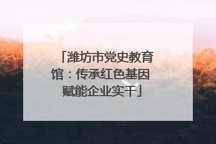 潍坊市党史教育馆：传承红色基因 赋能企业实干
