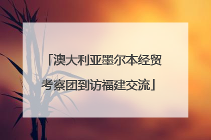澳大利亚墨尔本经贸考察团到访福建交流