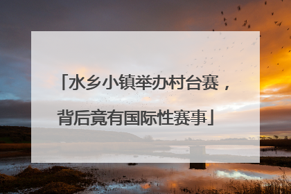 水乡小镇举办村台赛，背后竟有国际性赛事