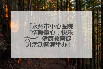 永州市中心医院“情暖童心，快乐六一”健康教育促进活动圆满举办