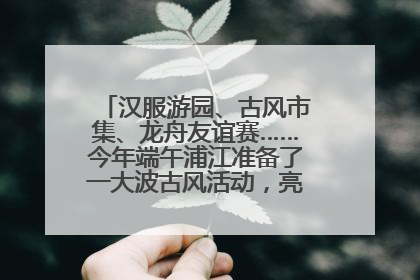 汉服游园、古风市集、龙舟友谊赛……今年端午浦江准备了一大波古风活动，亮点抢先知→