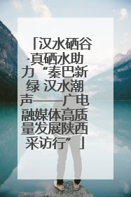 汉水硒谷·真硒水助力“秦巴新绿 汉水潮声——广电融媒体高质量发展陕西采访行”