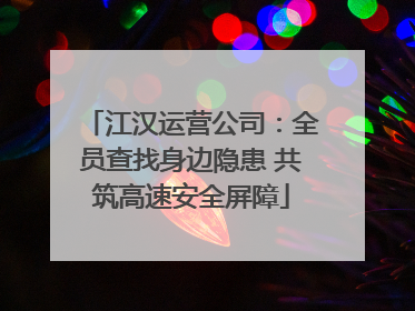 江汉运营公司：全员查找身边隐患 共筑高速安全屏障