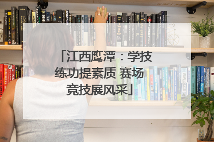 江西鹰潭：学技练功提素质 赛场竞技展风采