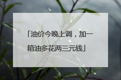 油价今晚上调，加一箱油多花两三元钱