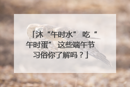 沐“午时水” 吃“午时蛋” 这些端午节习俗你了解吗？
