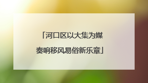 河口区以大集为媒 奏响移风易俗新乐章