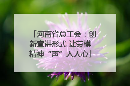 河南省总工会：创新宣讲形式 让劳模精神“声”入人心
