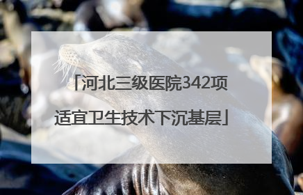 河北三级医院342项适宜卫生技术下沉基层